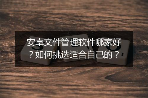 安卓文件管理软件哪家好？如何挑选适合自己的？