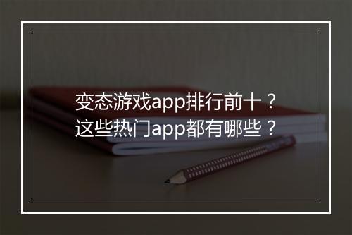 变态游戏app排行前十?这些热门app都有哪些?