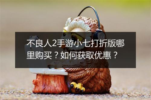 不良人2手游小七打折版哪里购买?如何获取优惠?