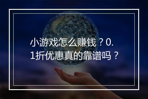 小游戏怎么赚钱？0.1折优惠真的靠谱吗？