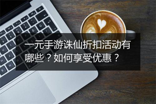 一元手游诛仙折扣活动有哪些？如何享受优惠？