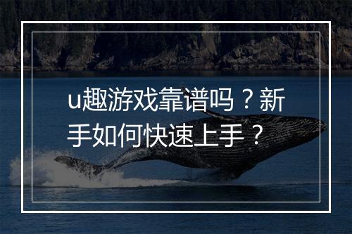 u趣游戏靠谱吗？新手如何快速上手？
