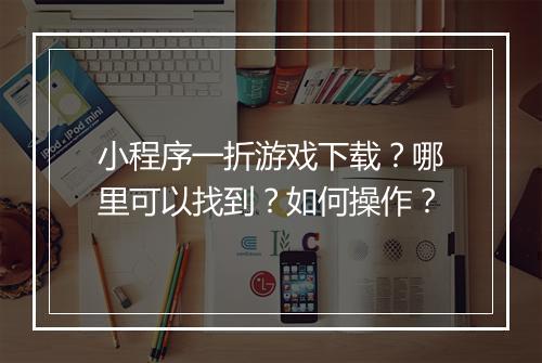 小程序一折游戏下载？哪里可以找到？如何操作？