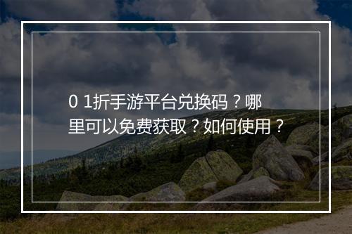 0 1折手游平台兑换码?哪里可以免费获取?如何使用?