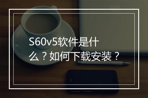 S60v5软件是什么?如何下载安装?