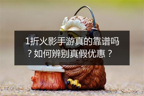 1折火影手游真的靠谱吗?如何辨别真假优惠?