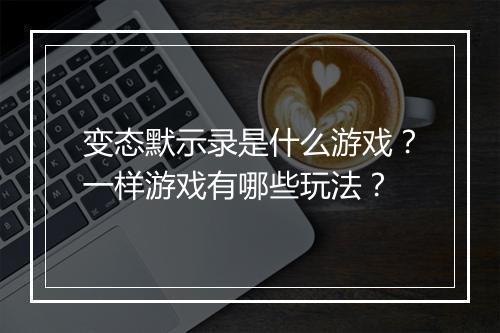 变态默示录是什么游戏?一样游戏有哪些玩法?