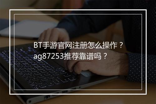 BT手游官网注册怎么操作？ag87253推荐靠谱吗？