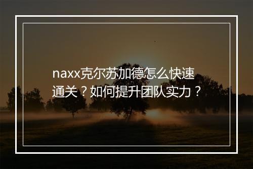 naxx克尔苏加德怎么快速通关？如何提升团队实力？
