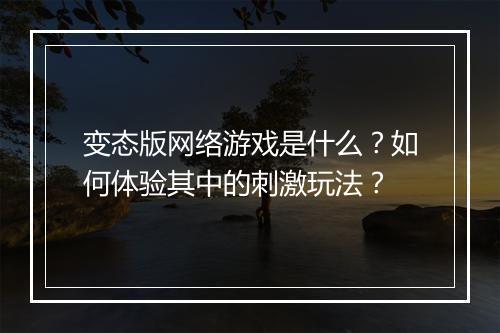变态版网络游戏是什么？如何体验其中的刺激玩法？