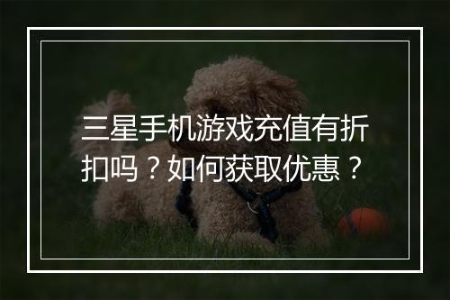 三星手机游戏充值有折扣吗?如何获取优惠?