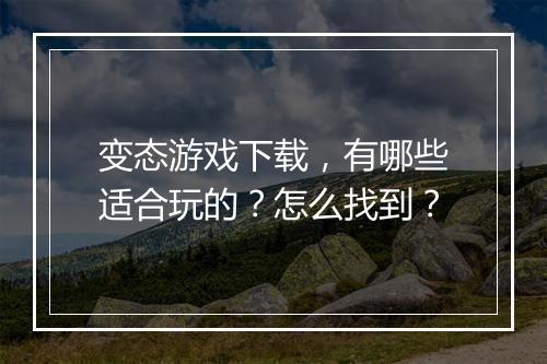 变态游戏下载，有哪些适合玩的？怎么找到？