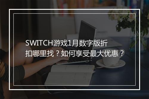 SWITCH游戏1月数字版折扣哪里找？如何享受最大优惠？