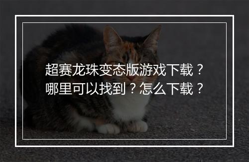 超赛龙珠变态版游戏下载?哪里可以找到?怎么下载?