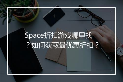 Space折扣游戏哪里找？如何获取最优惠折扣？