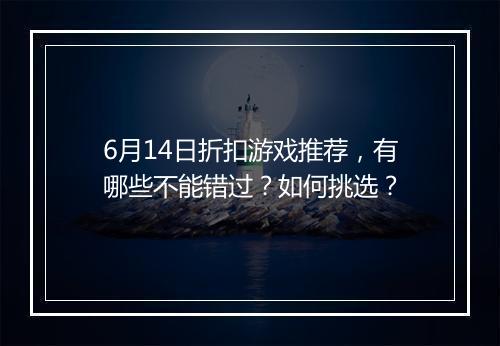 6月14日折扣游戏推荐，有哪些不能错过？如何挑选？