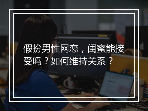 假扮男性网恋，闺蜜能接受吗？如何维持关系？