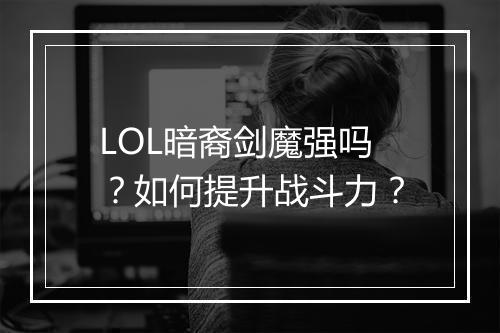 LOL暗裔剑魔强吗？如何提升战斗力？