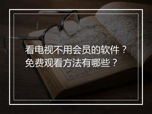 看电视不用会员的软件?免费观看方法有哪些?