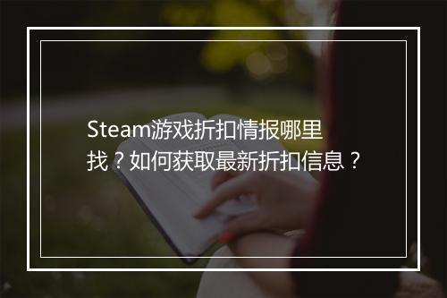 Steam游戏折扣情报哪里找?如何获取最新折扣信息?