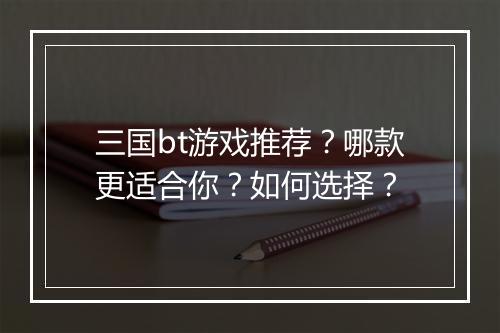 三国bt游戏推荐？哪款更适合你？如何选择？