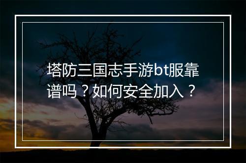 塔防三国志手游bt服靠谱吗?如何安全加入?