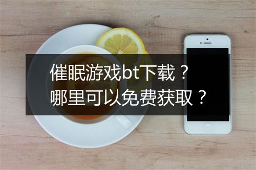 催眠游戏bt下载？哪里可以免费获取？