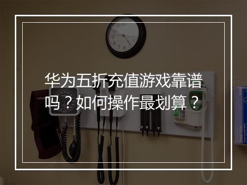 华为五折充值游戏靠谱吗？如何操作最划算？