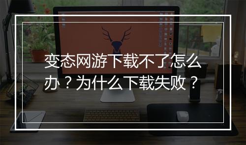 变态网游下载不了怎么办？为什么下载失败？