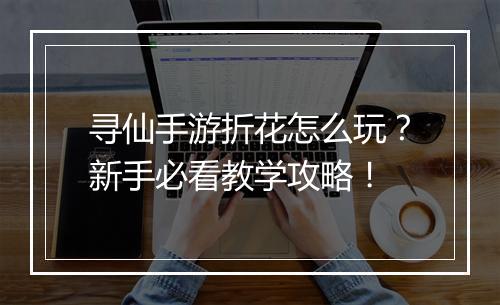 寻仙手游折花怎么玩？新手必看教学攻略！