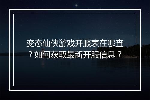 变态仙侠游戏开服表在哪查？如何获取最新开服信息？