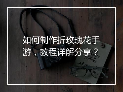 如何制作折玫瑰花手游，教程详解分享？