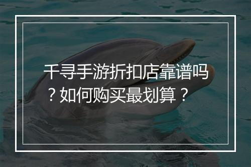 千寻手游折扣店靠谱吗？如何购买最划算？