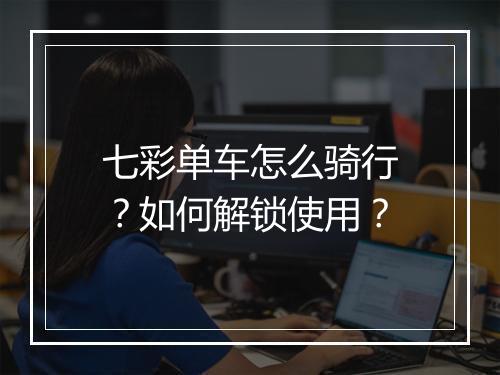 七彩单车怎么骑行？如何解锁使用？
