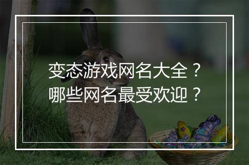 变态游戏网名大全？哪些网名最受欢迎？
