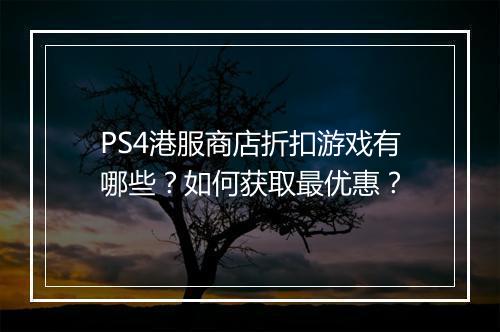 PS4港服商店折扣游戏有哪些？如何获取最优惠？
