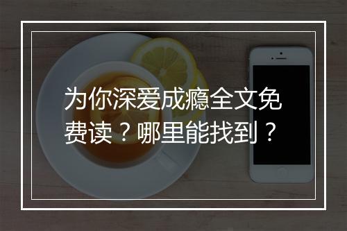 为你深爱成瘾全文免费读？哪里能找到？