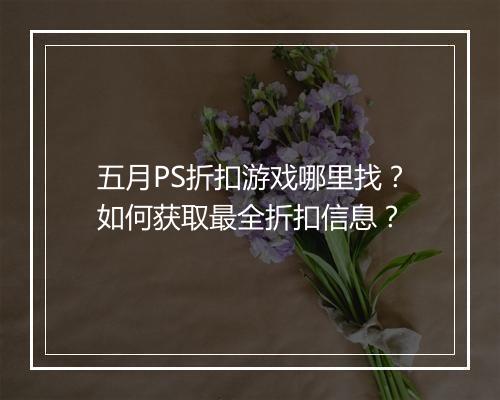 五月PS折扣游戏哪里找？如何获取最全折扣信息？