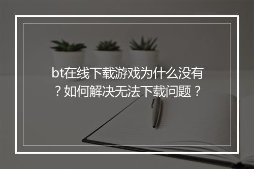 bt在线下载游戏为什么没有？如何解决无法下载问题？