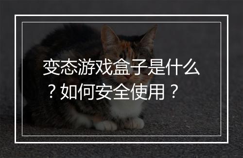 变态游戏盒子是什么？如何安全使用？
