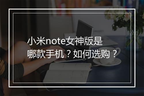 小米note女神版是哪款手机？如何选购？