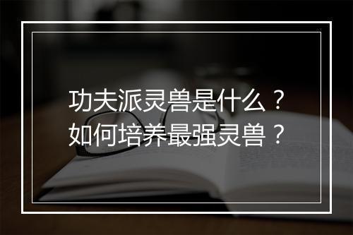 功夫派灵兽是什么？如何培养最强灵兽？