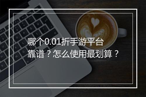 哪个0.01折手游平台靠谱？怎么使用最划算？