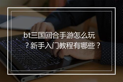 bt三国回合手游怎么玩？新手入门教程有哪些？