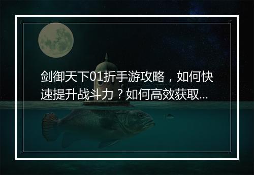 剑御天下01折手游攻略，如何快速提升战斗力？如何高效获取资源？