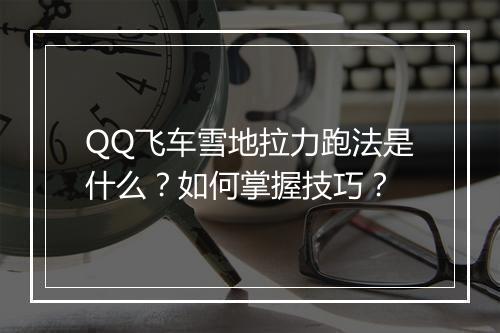 QQ飞车雪地拉力跑法是什么?如何掌握技巧?