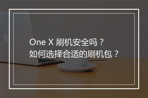 One X 刷机安全吗？如何选择合适的刷机包？
