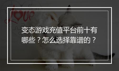 变态游戏充值平台前十有哪些?怎么选择靠谱的?