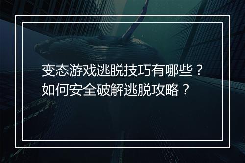 变态游戏逃脱技巧有哪些？如何安全破解逃脱攻略？