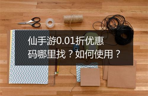 仙手游0.01折优惠码哪里找？如何使用？